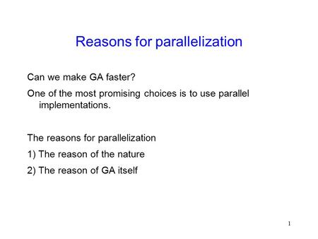 1 Reasons for parallelization Can we make GA faster? One of the most promising choices is to use parallel implementations. The reasons for parallelization.