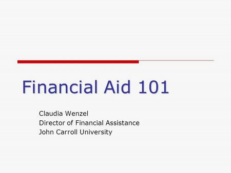 Financial Aid 101 Claudia Wenzel Director of Financial Assistance John Carroll University.