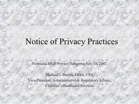Notice of Privacy Practices Nebraska SNIP Privacy Subgroup July 18, 2002 Michael J. Brown, MHA, CPA Vice-President, Administrative & Regulatory Affairs,