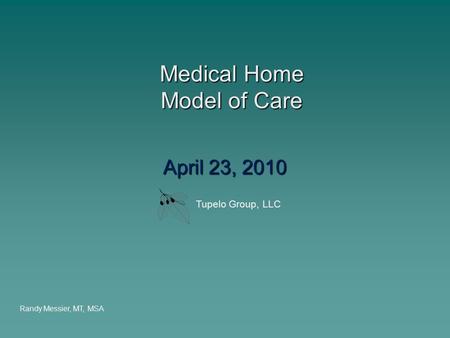 Medical Home Model of Care Medical Home Model of Care April 23, 2010 Randy Messier, MT, MSA Tupelo Group, LLC.