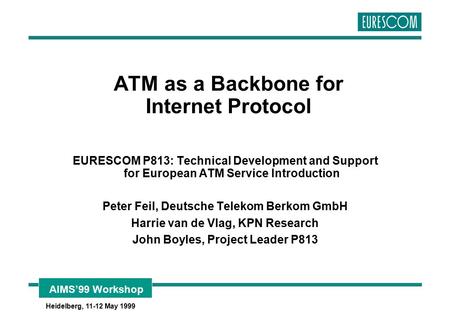 AIMS’99 Workshop Heidelberg, 11-12 May 1999 ATM as a Backbone for Internet Protocol EURESCOM P813: Technical Development and Support for European ATM Service.