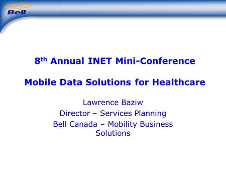8 th Annual INET Mini-Conference Mobile Data Solutions for Healthcare Lawrence Baziw Director – Services Planning Bell Canada – Mobility Business Solutions.