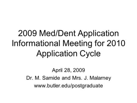 2009 Med/Dent Application Informational Meeting for 2010 Application Cycle April 28, 2009 Dr. M. Samide and Mrs. J. Malarney www.butler.edu/postgraduate.