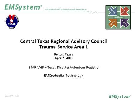 Central Texas Regional Advisory Council Trauma Service Area L Belton, Texas April 2, 2008 ESAR-VHP – Texas Disaster Volunteer Registry EMCredential Technology.