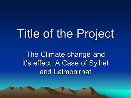 Title of the Project The Climate change and it’s effect :A Case of Sylhet and Lalmonirhat.