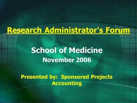 Research Administrator’s Forum School of Medicine November 2006 Presented by: Sponsored Projects Accounting.