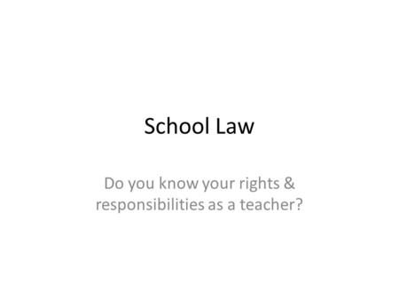 School Law Do you know your rights & responsibilities as a teacher?