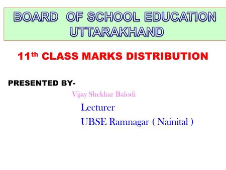 11 th CLASS MARKS DISTRIBUTION PRESENTED BY- Vijay Shekhar Balodi Lecturer UBSE Ramnagar ( Nainital )