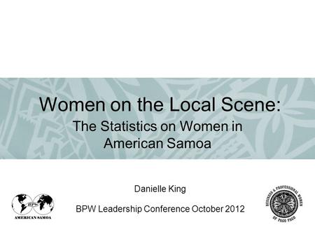 Danielle King BPW Leadership Conference October 2012 The Statistics on Women in American Samoa Women on the Local Scene: