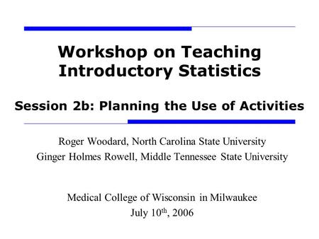 Workshop on Teaching Introductory Statistics Session 2b: Planning the Use of Activities Roger Woodard, North Carolina State University Ginger Holmes Rowell,