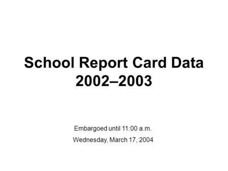 Embargoed until 11:00 a.m. Wednesday, March 17, 2004 School Report Card Data 2002–2003.