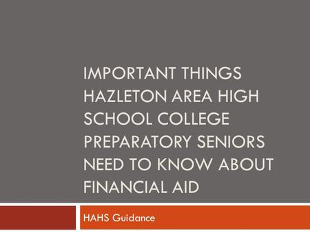 IMPORTANT THINGS HAZLETON AREA HIGH SCHOOL COLLEGE PREPARATORY SENIORS NEED TO KNOW ABOUT FINANCIAL AID HAHS Guidance.