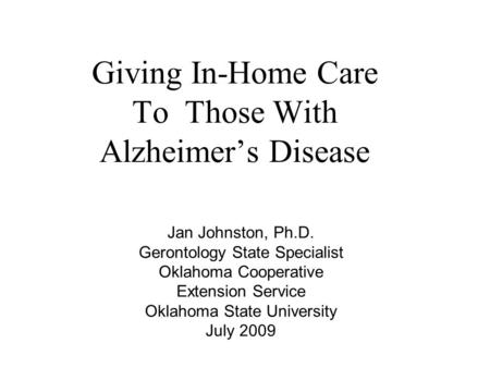 Giving In-Home Care To Those With Alzheimer’s Disease Jan Johnston, Ph.D. Gerontology State Specialist Oklahoma Cooperative Extension Service Oklahoma.
