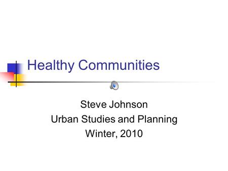 Healthy Communities Steve Johnson Urban Studies and Planning Winter, 2010.