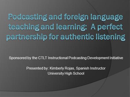 Sponsored by the CTLT Instructional Podcasting Development Initiative Presented by: Kimberly Rojas, Spanish Instructor University High School.