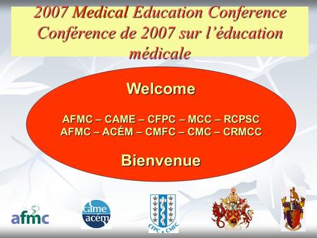 2007 Medical Education Conference Conférence de 2007 sur l’éducation médicale Welcome AFMC – CAME – CFPC – MCC – RCPSC AFMC – ACÉM – CMFC – CMC – CRMCC.