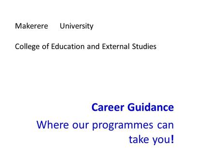 Makerere University College of Education and External Studies Career Guidance Where our programmes can take you!