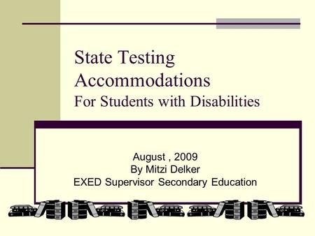 State Testing Accommodations For Students with Disabilities August, 2009 By Mitzi Delker EXED Supervisor Secondary Education.