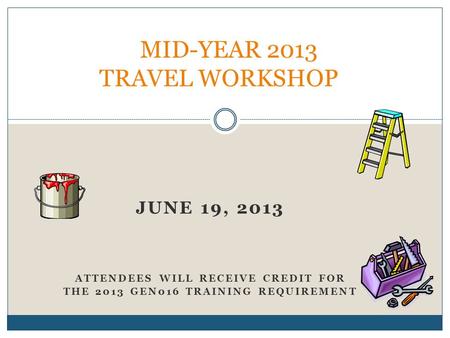 JUNE 19, 2013 ATTENDEES WILL RECEIVE CREDIT FOR THE 2013 GEN016 TRAINING REQUIREMENT MID-YEAR 2013 TRAVEL WORKSHOP.
