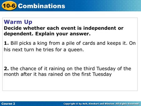 Warm Up Decide whether each event is independent or dependent. Explain your answer. 1. Bill picks a king from a pile of cards and keeps it. On his next.