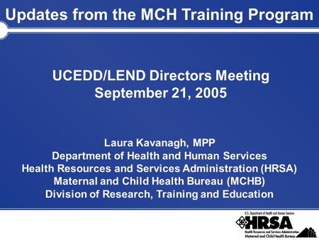 Updates from the MCH Training Program UCEDD/LEND Directors Meeting September 21, 2005 Laura Kavanagh, MPP Department of Health and Human Services Health.