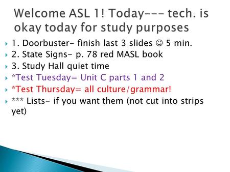  1. Doorbuster- finish last 3 slides 5 min.  2. State Signs- p. 78 red MASL book  3. Study Hall quiet time  *Test Tuesday= Unit C parts 1 and 2  *Test.
