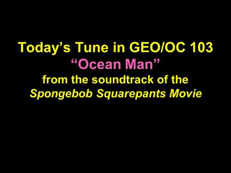 Today’s Tune in GEO/OC 103 “Ocean Man” from the soundtrack of the Spongebob Squarepants Movie.