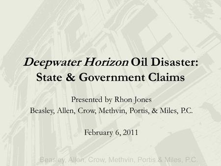Deepwater Horizon Oil Disaster: State & Government Claims Presented by Rhon Jones Beasley, Allen, Crow, Methvin, Portis, & Miles, P.C. February 6, 2011.