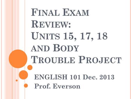 F INAL E XAM R EVIEW : U NITS 15, 17, 18 AND B ODY T ROUBLE P ROJECT ENGLISH 101 Dec. 2013 Prof. Everson.