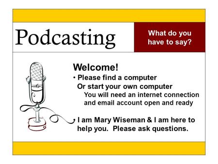 \ Podcasting What do you have to say? Welcome! Please find a computer Or start your own computer You will need an internet connection and email account.