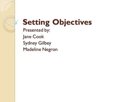 Setting Objectives Presented by: Jane Cook Sydney Gilbey Madeline Negron.