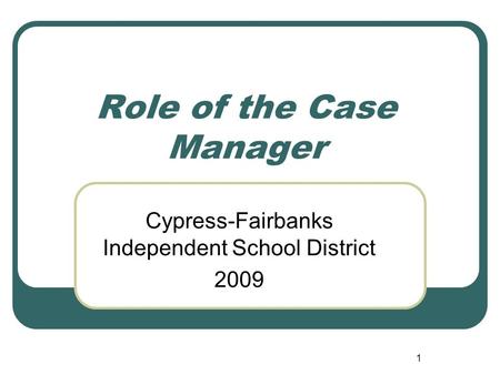 1 Role of the Case Manager Cypress-Fairbanks Independent School District 2009.