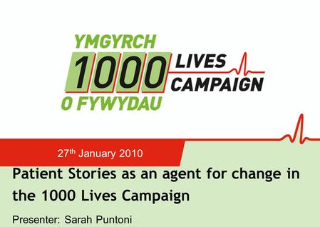 Patient Stories as an agent for change in the 1000 Lives Campaign 27 th January 2010 Presenter: Sarah Puntoni.