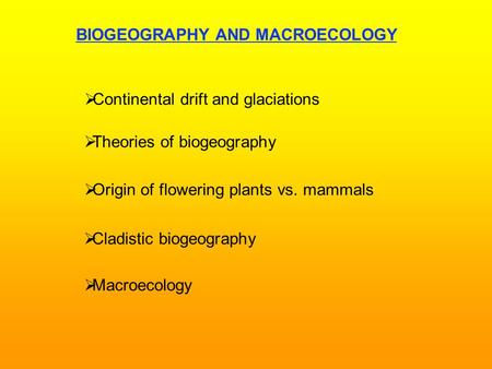 BIOGEOGRAPHY AND MACROECOLOGY   Continental drift and glaciations   Theories of biogeography   Origin of flowering plants vs. mammals   Cladistic.