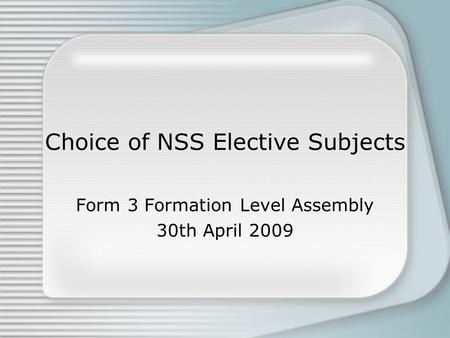 Choice of NSS Elective Subjects Form 3 Formation Level Assembly 30th April 2009.