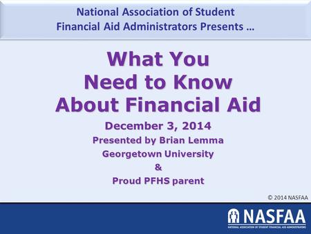 National Association of Student Financial Aid Administrators Presents … © 2014 NASFAA What You Need to Know About Financial Aid December 3, 2014 Presented.