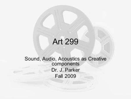 Art 299 Sound, Audio, Acoustics as Creative components Dr. J. Parker Fall 2009.