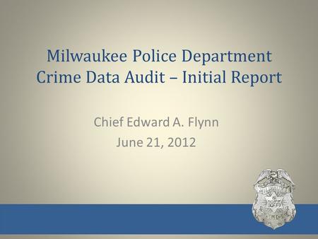 Milwaukee Police Department Crime Data Audit – Initial Report Chief Edward A. Flynn June 21, 2012.