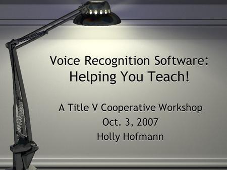 Voice Recognition Software : Helping You Teach! A Title V Cooperative Workshop Oct. 3, 2007 Holly Hofmann A Title V Cooperative Workshop Oct. 3, 2007 Holly.