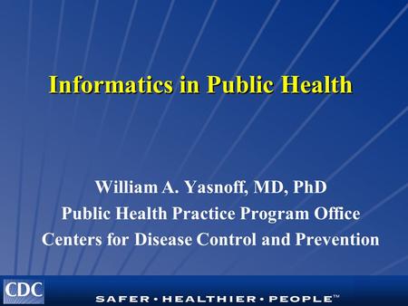 Informatics in Public Health William A. Yasnoff, MD, PhD Public Health Practice Program Office Centers for Disease Control and Prevention.