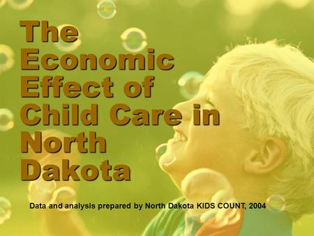 The Economic Effect of Child Care in North Dakota Data and analysis prepared by North Dakota KIDS COUNT, 2004.