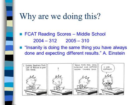 Why are we doing this? FCAT Reading Scores – Middle School 2004 – 312 2005 – 310 “Insanity is doing the same thing you have always done and expecting different.