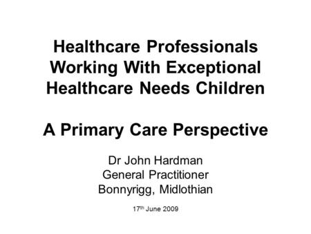Healthcare Professionals Working With Exceptional Healthcare Needs Children A Primary Care Perspective Dr John Hardman General Practitioner Bonnyrigg,
