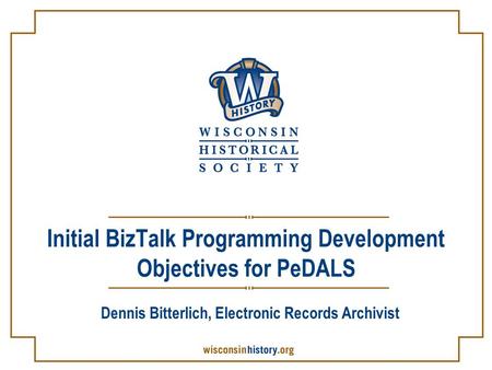 Initial BizTalk Programming Development Objectives for PeDALS Dennis Bitterlich, Electronic Records Archivist.