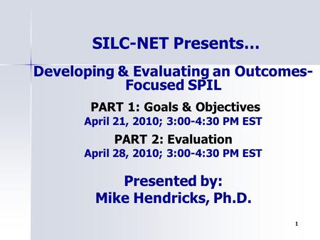 1 Developing & Evaluating an Outcomes- Focused SPIL PART 1: Goals & Objectives April 21, 2010; 3:00-4:30 PM EST PART 2: Evaluation April 28, 2010; 3:00-4:30.
