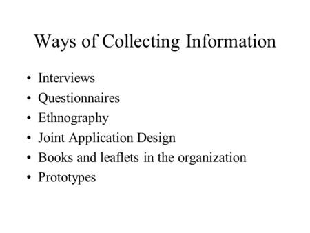 Ways of Collecting Information Interviews Questionnaires Ethnography Joint Application Design Books and leaflets in the organization Prototypes.