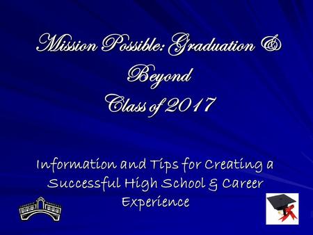 Mission Possible: Graduation & Beyond Class of 2017 Information and Tips for Creating a Successful High School & Career Experience.