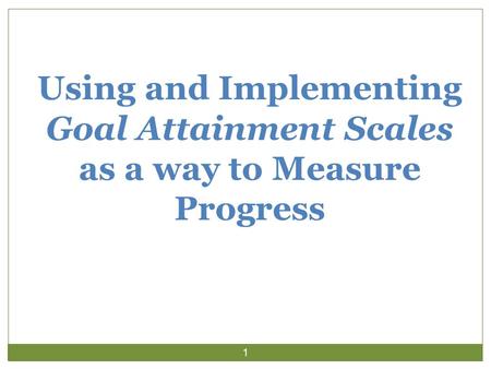 Using and Implementing Goal Attainment Scales as a way to Measure Progress 1.