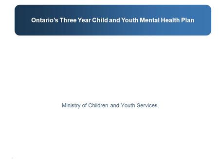 . Ministry of Children and Youth Services Ontario’s Three Year Child and Youth Mental Health Plan.