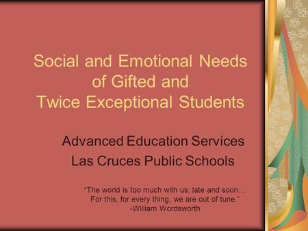 Social and Emotional Needs of Gifted and Twice Exceptional Students Advanced Education Services Las Cruces Public Schools “The world is too much with us;